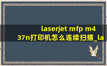 laserjet mfp m437n打印机怎么连续扫描_laserjetmfpm437n如何无线打印